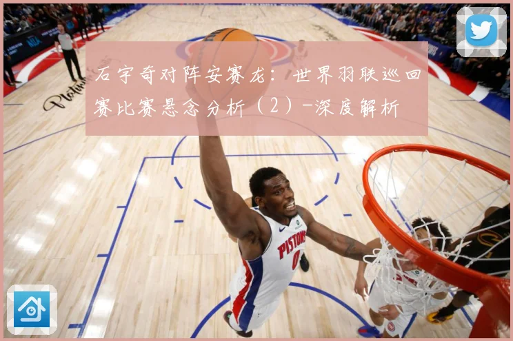 石宇奇对阵安赛龙：世界羽联巡回赛比赛悬念分析（2）-深度解析