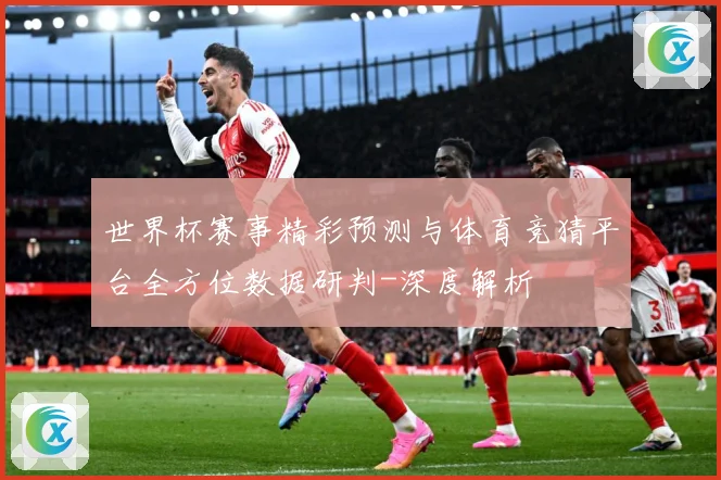 世界杯赛事精彩预测与体育竞猜平台全方位数据研判-深度解析