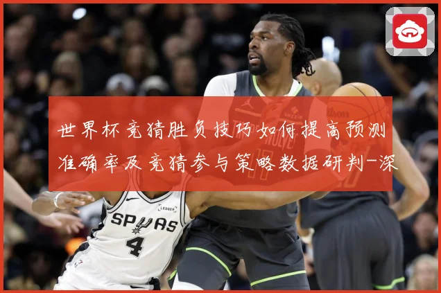 世界杯竞猜胜负技巧如何提高预测准确率及竞猜参与策略数据研判-深度解析
