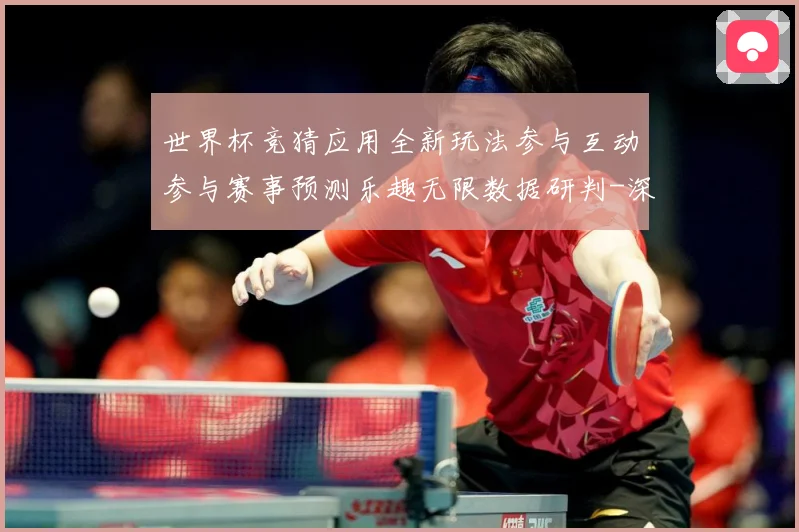 世界杯竞猜应用全新玩法参与互动参与赛事预测乐趣无限数据研判-深度解析
