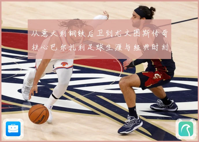 从意大利钢铁后卫到尤文图斯传奇核心巴尔扎利足球生涯与经典时刻回顾解析-深度解析