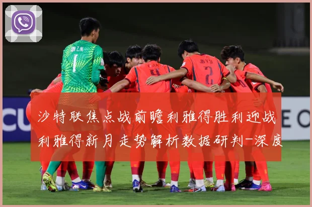 沙特联焦点战前瞻利雅得胜利迎战利雅得新月走势解析数据研判-深度解析
