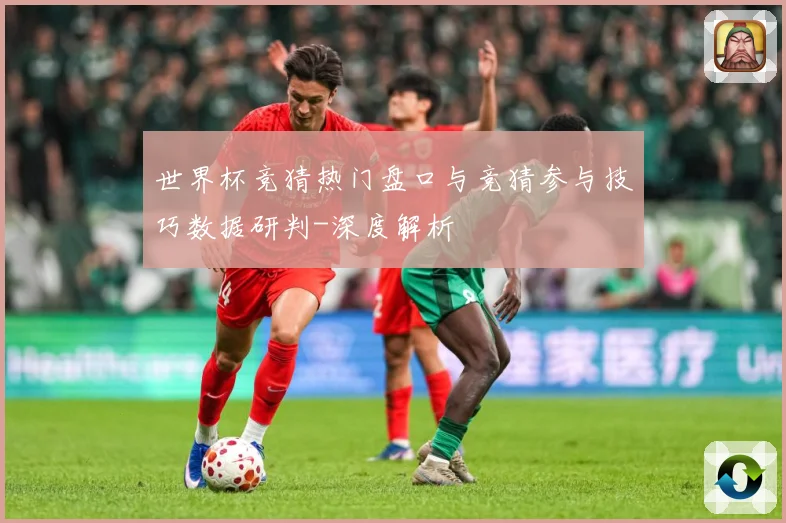 世界杯竞猜热门盘口与竞猜参与技巧数据研判-深度解析