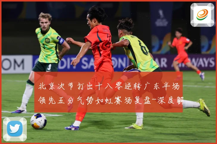 北京次节打出十八零逆转广东半场领先五分气势如虹赛场复盘-深度解析