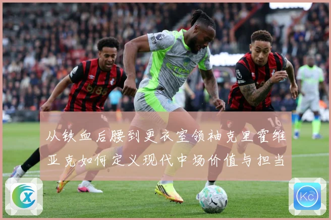 从铁血后腰到更衣室领袖克里霍维亚克如何定义现代中场价值与担当解析-深度解析