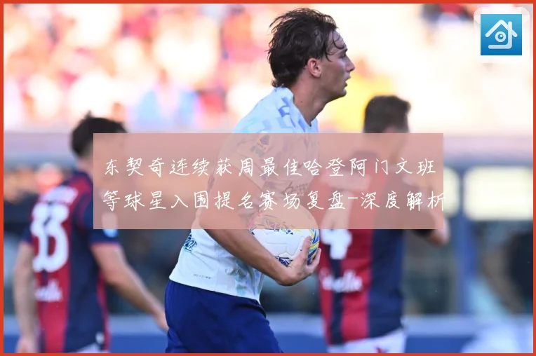 东契奇连续获周最佳哈登阿门文班等球星入围提名赛场复盘-深度解析