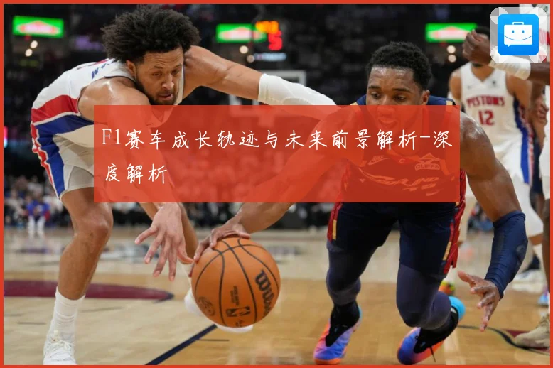F1赛车成长轨迹与未来前景解析-深度解析