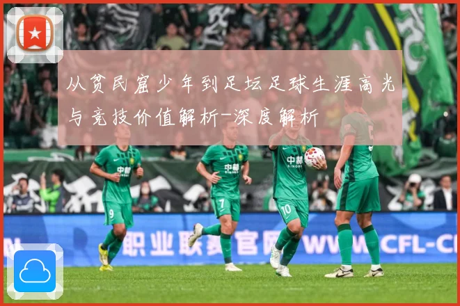 从贫民窟少年到足坛足球生涯高光与竞技价值解析-深度解析