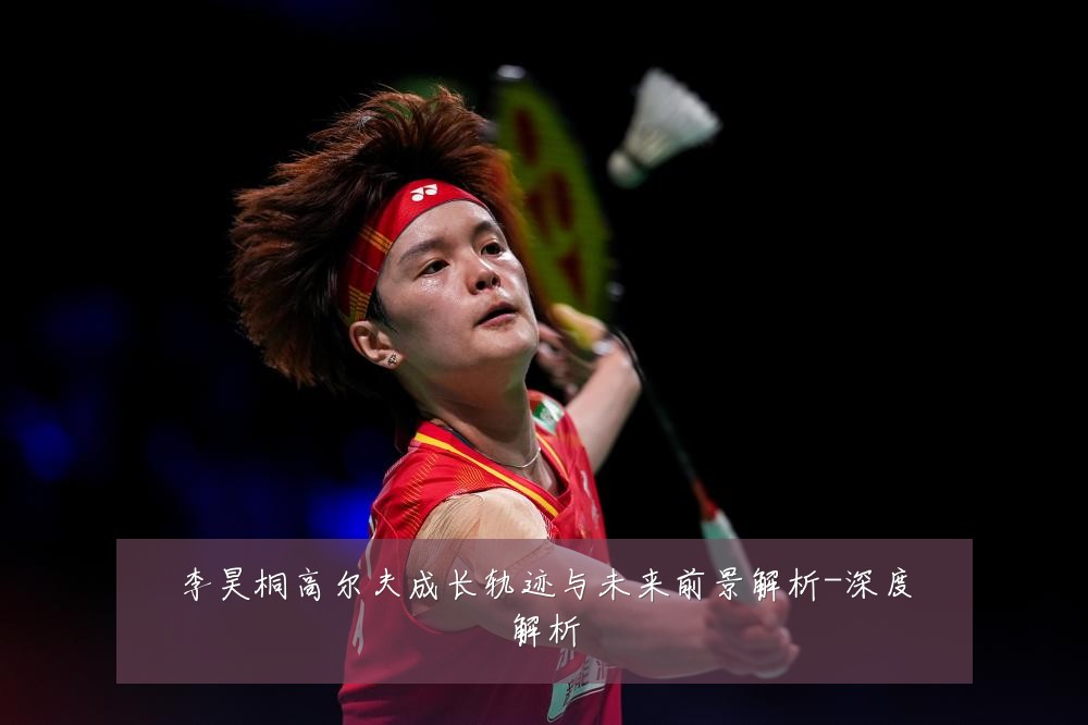 李昊桐高尔夫成长轨迹与未来前景解析-深度解析