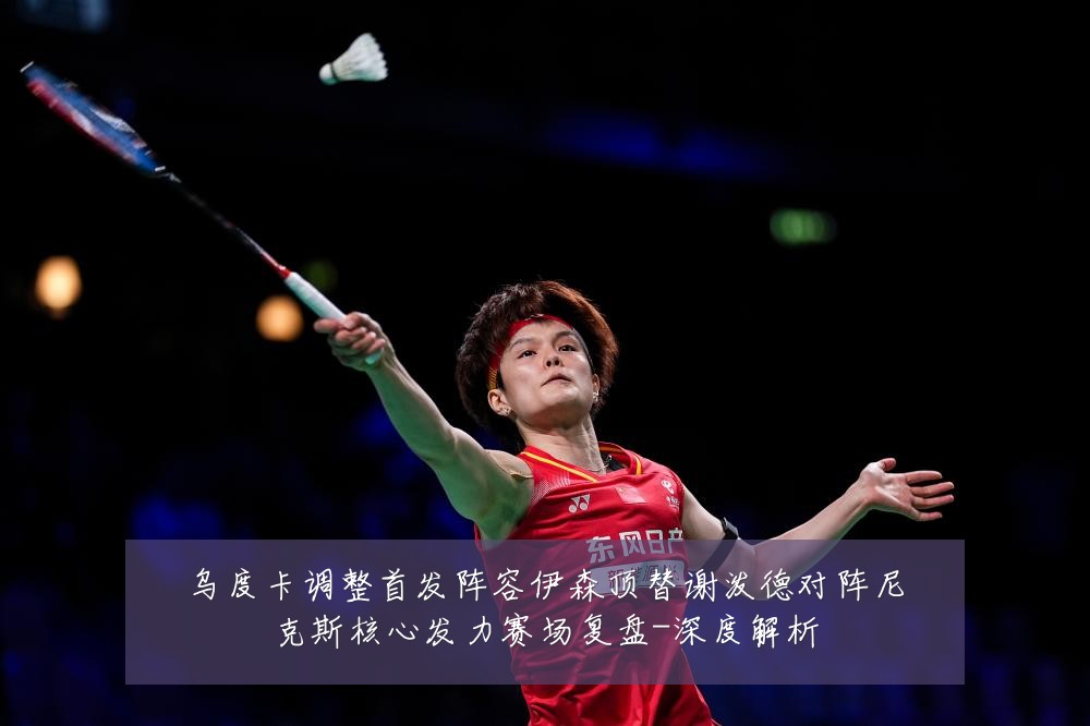 乌度卡调整首发阵容伊森顶替谢泼德对阵尼克斯核心发力赛场复盘-深度解析