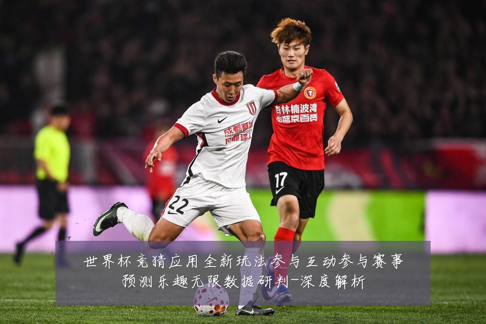 世界杯竞猜应用全新玩法参与互动参与赛事预测乐趣无限数据研判-深度解析