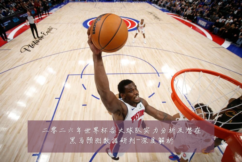 二零二六年世界杯各大球队实力分析及潜在黑马预测数据研判-深度解析