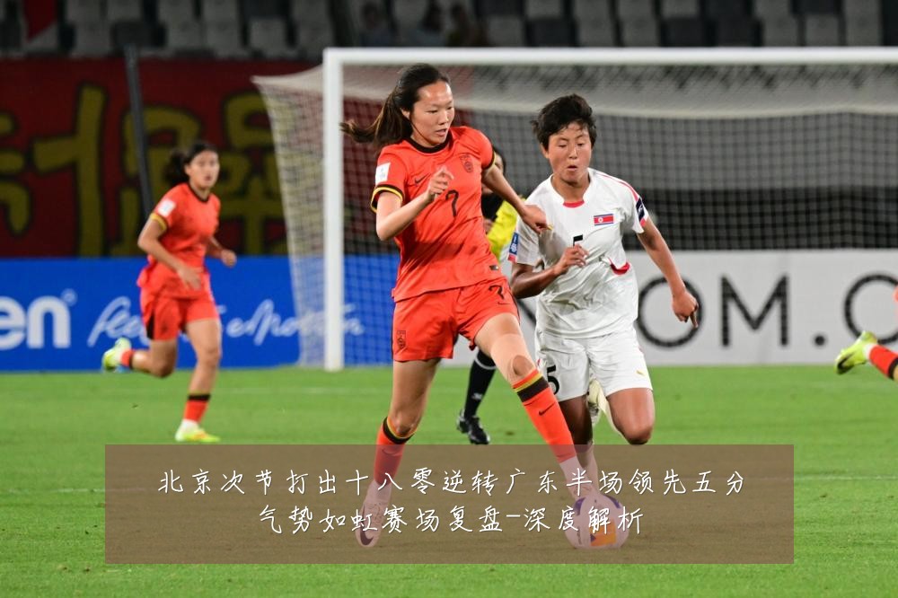 北京次节打出十八零逆转广东半场领先五分气势如虹赛场复盘-深度解析