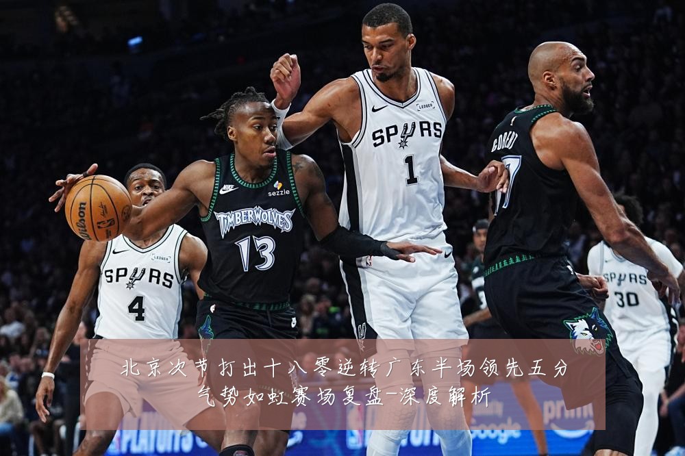 北京次节打出十八零逆转广东半场领先五分气势如虹赛场复盘-深度解析