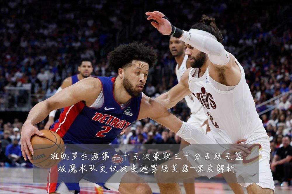 班凯罗生涯第二十五次豪取三十分五助五篮板魔术队史仅次麦迪赛场复盘-深度解析
