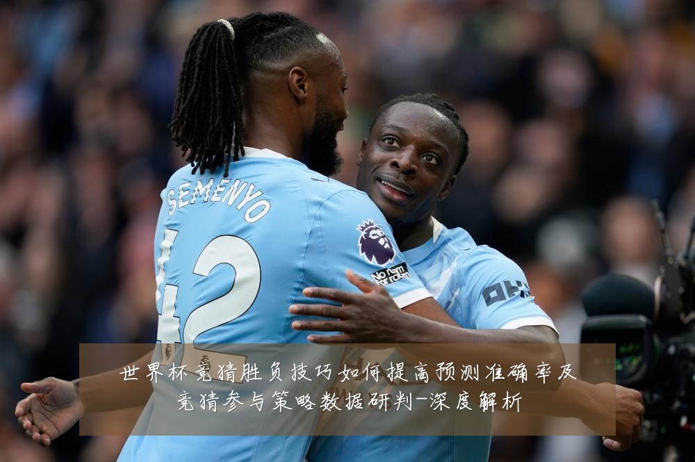 世界杯竞猜胜负技巧如何提高预测准确率及竞猜参与策略数据研判-深度解析